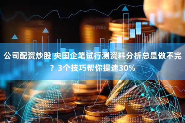 公司配资炒股 央国企笔试行测资料分析总是做不完？3个技巧帮你提速30%