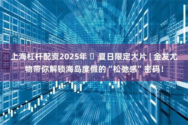 上海杠杆配资2025年 ️夏日限定大片 | 金发尤物带你解锁海岛度假的“松弛感”密码！