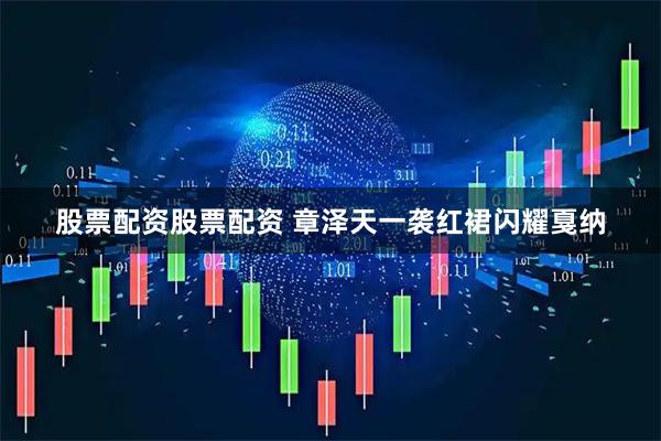 股票配资股票配资 章泽天一袭红裙闪耀戛纳